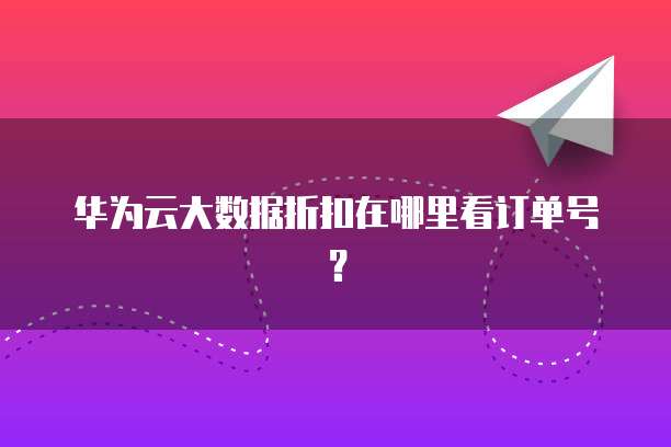 华为云大数据折扣在哪里看订单号?