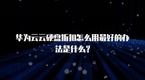 华为云云硬盘折扣怎么用最好的办法是什么?