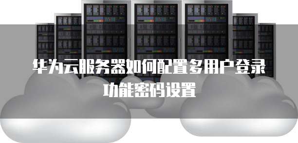 华为云服务器如何配置多用户登录功能密码设置