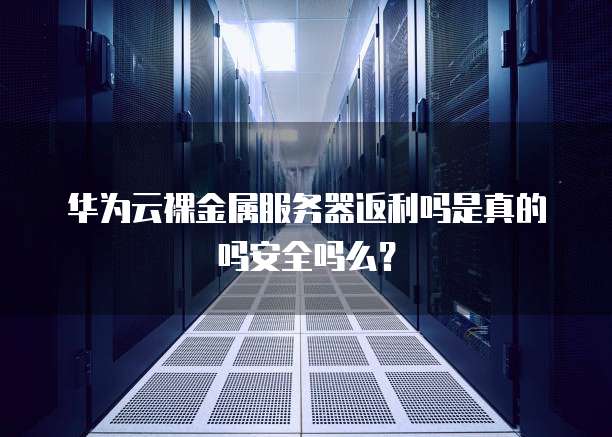 华为云裸金属服务器返利吗是真的吗安全吗么?