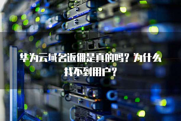 华为云域名返佣是真的吗？为什么找不到用户？
