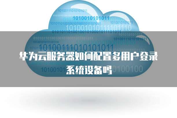 华为云服务器如何配置多用户登录系统设备吗