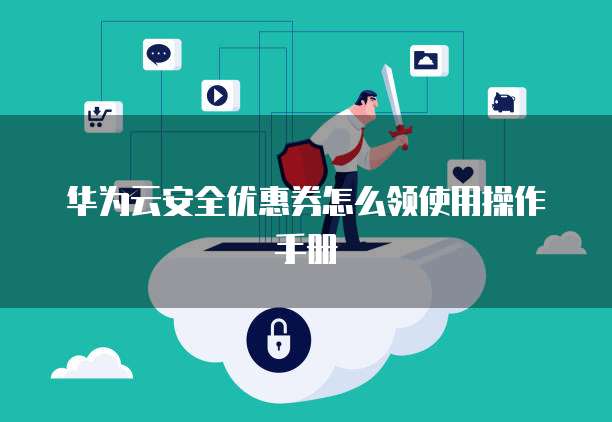 华为云安全优惠券怎么领使用操作手册