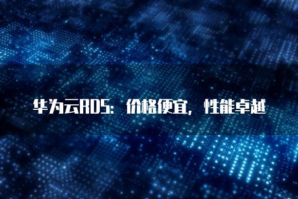 华为云RDS:价格便宜,性能卓越