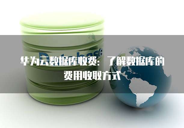 华为云数据库收费:了解数据库的费用收取方式