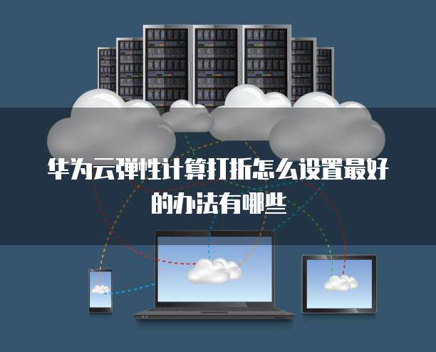 华为云弹性计算打折怎么设置最好的办法有哪些