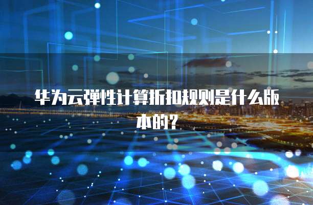 华为云弹性计算折扣规则是什么版本的?