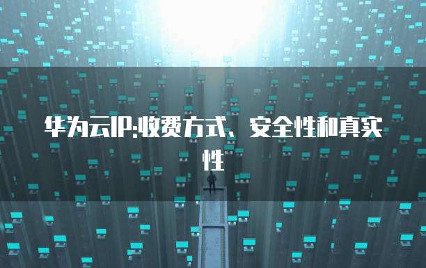 华为云IP:收费方式、安全性和真实性