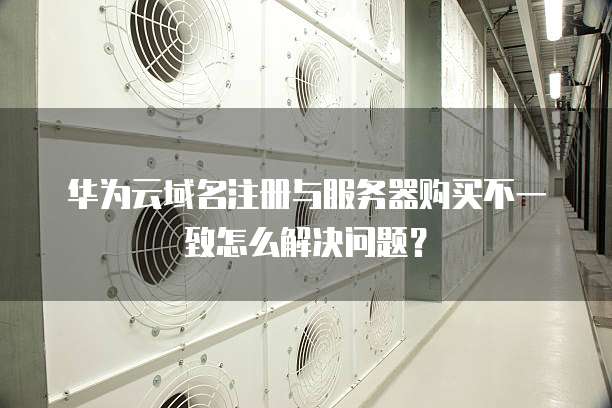 华为云域名注册与服务器购买不一致怎么解决问题？