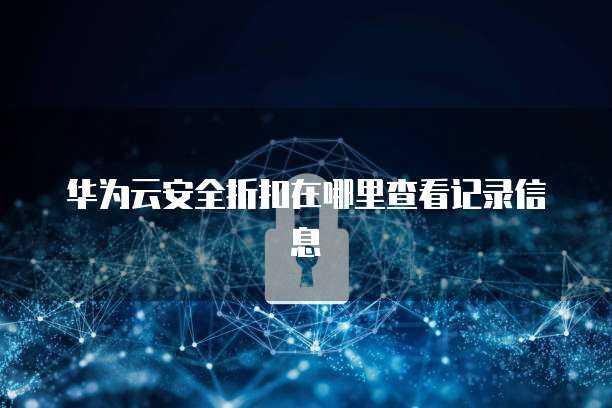 华为云安全折扣在哪里查看记录信息