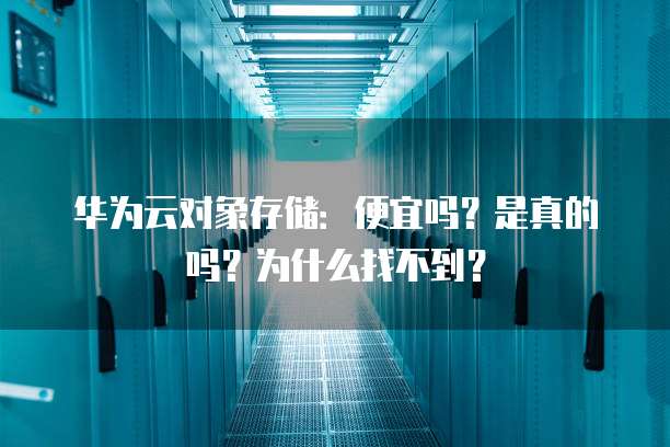 华为云对象存储:便宜吗?是真的吗?为什么找不到?