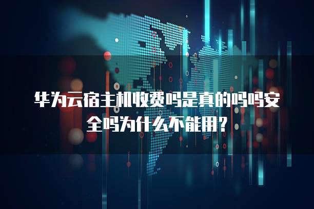 华为云宿主机收费吗是真的吗吗安全吗为什么不能用?