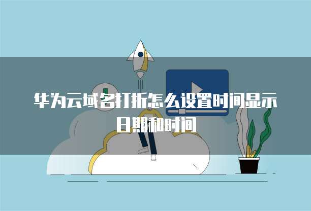 华为云域名打折怎么设置时间显示日期和时间