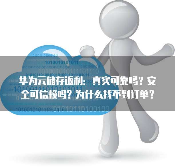 华为云储存返利：真实可靠吗？安全可信赖吗？为什么找不到订单？