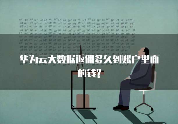 华为云大数据返佣多久到账户里面的钱?
