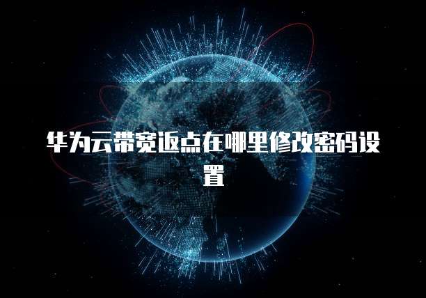 华为云带宽返点在哪里修改密码设置