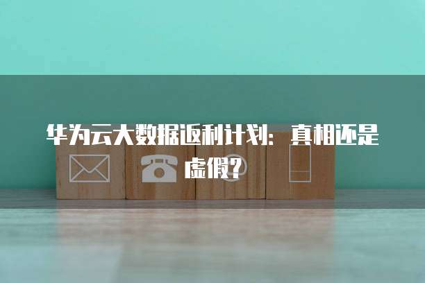 华为云大数据返利计划:真相还是虚假?