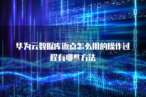 华为云数据库返点怎么用的操作过程有哪些方法