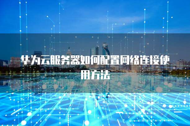 华为云服务器如何配置网络连接使用方法