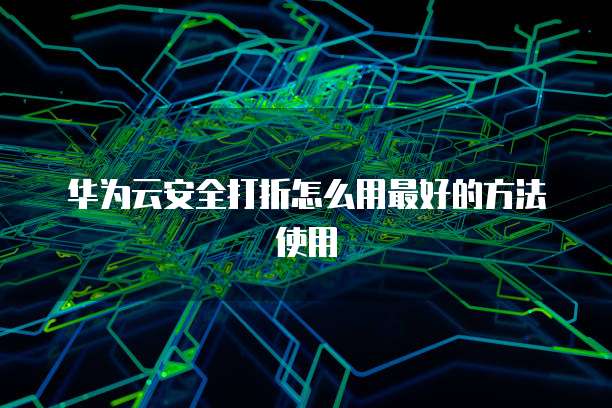 华为云安全打折怎么用最好的方法使用