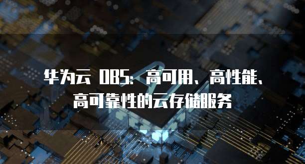 华为云 OBS:高可用、高性能、高可靠性的云存储服务