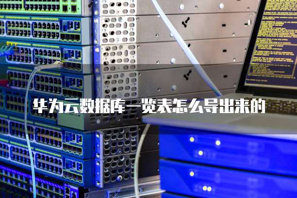 华为云数据库一览表怎么导出来的