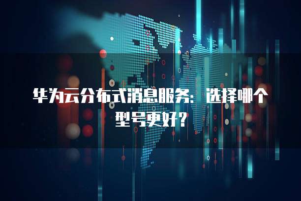华为云分布式消息服务:选择哪个型号更好?