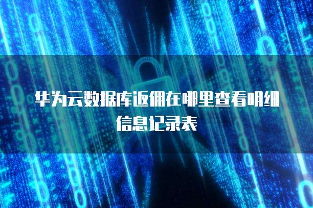 华为云数据库返佣在哪里查看明细信息记录表