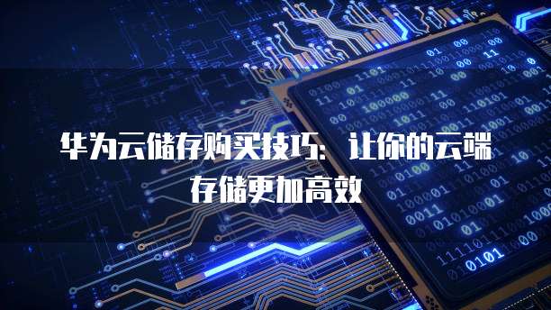 华为云储存购买技巧：让你的云端存储更加高效