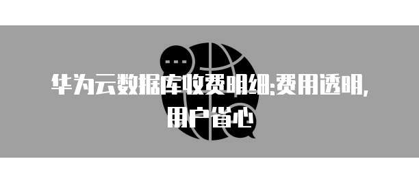 华为云数据库收费明细:费用透明,用户省心