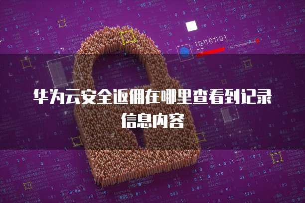 华为云安全返佣在哪里查看到记录信息内容