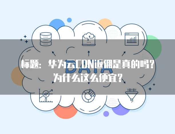 标题:华为云CDN返佣是真的吗?为什么这么便宜?