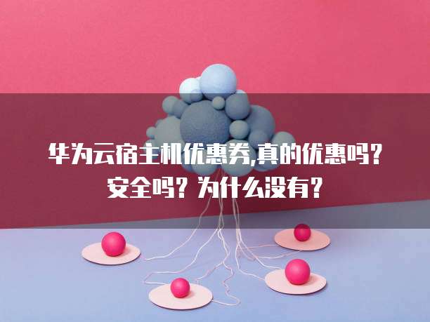 华为云宿主机优惠券,真的优惠吗？安全吗？为什么没有？