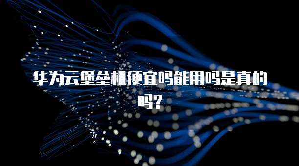 华为云堡垒机便宜吗能用吗是真的吗?