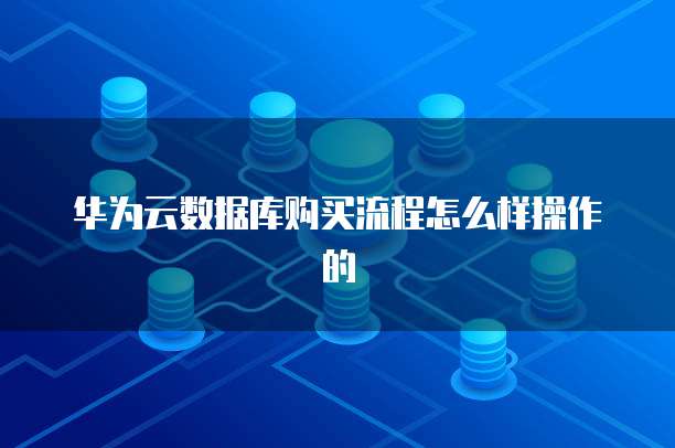 华为云数据库购买流程怎么样操作的
