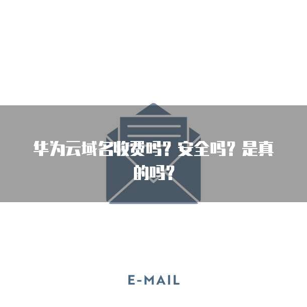 华为云域名收费吗?安全吗?是真的吗?