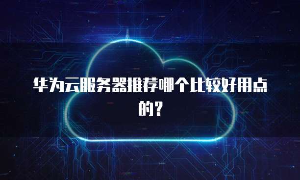 华为云服务器推荐哪个比较好用点的?