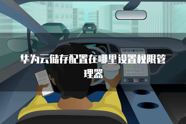 华为云储存配置在哪里设置权限管理器