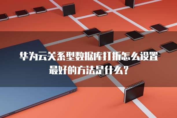 华为云关系型数据库打折怎么设置最好的方法是什么?