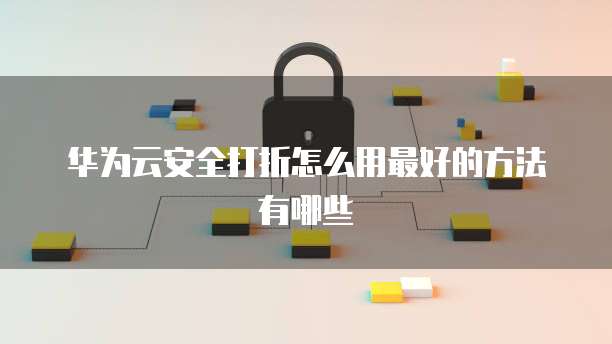 华为云安全打折怎么用最好的方法有哪些