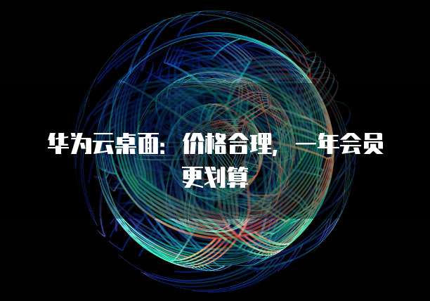 华为云桌面：价格合理，一年会员更划算