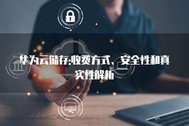 华为云储存:收费方式、安全性和真实性解析