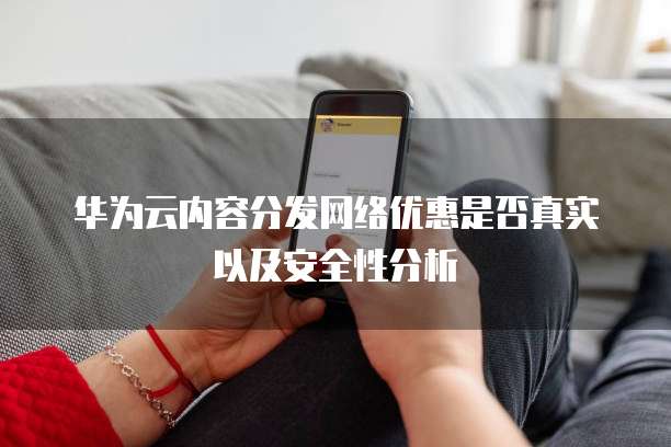 华为云内容分发网络优惠是否真实以及安全性分析