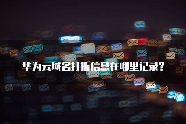 华为云域名打折信息在哪里记录?