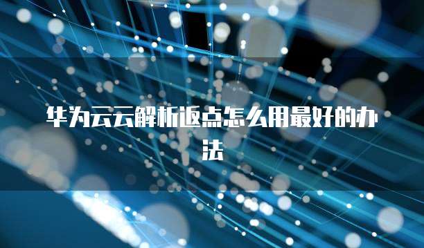 华为云云解析返点怎么用最好的办法