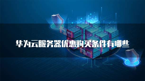 华为云服务器优惠购买条件有哪些