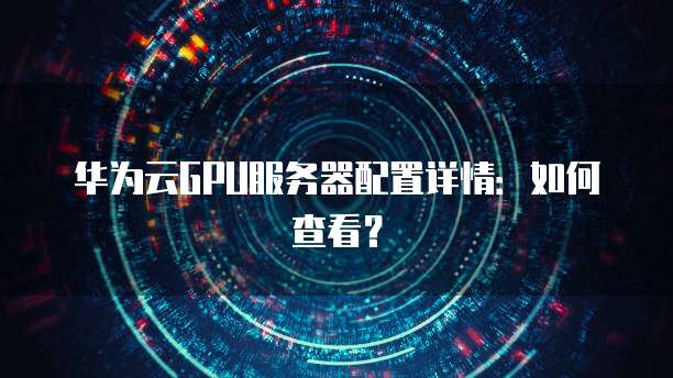 华为云GPU服务器配置详情:如何查看?