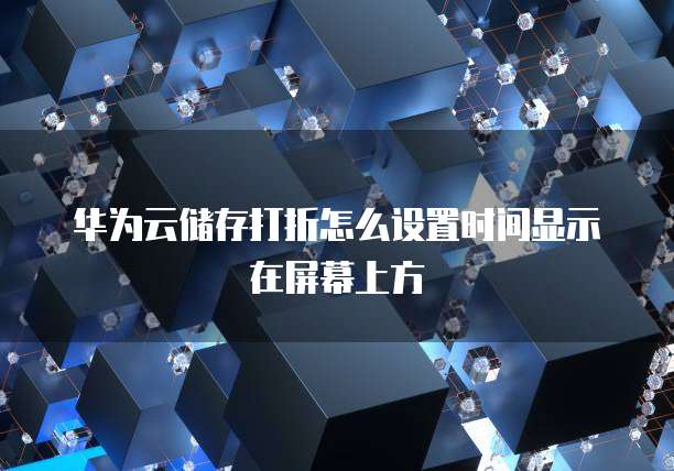 华为云储存打折怎么设置时间显示在屏幕上方