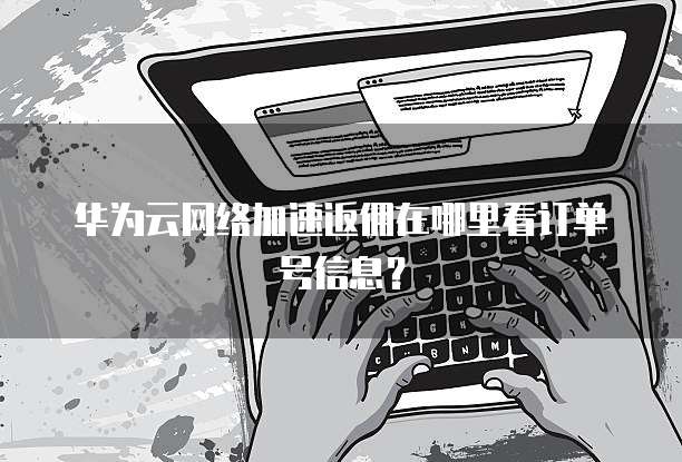 华为云网络加速返佣在哪里看订单号信息?
