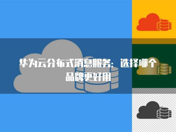 华为云分布式消息服务:选择哪个品牌更好用